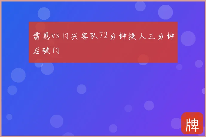 雷恩vs门兴客队72分钟换人三分钟后破门