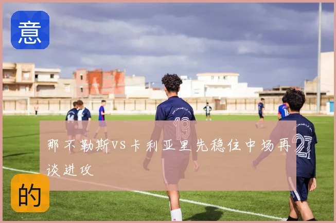 那不勒斯vs卡利亚里先稳住中场再谈进攻