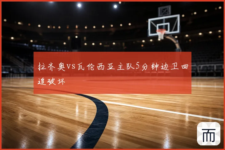 拉齐奥vs瓦伦西亚主队5分钟边卫回追破坏