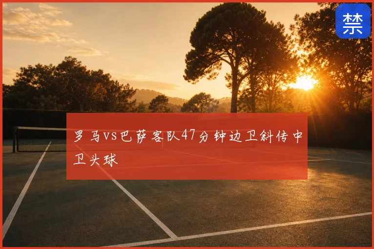 罗马vs巴萨客队47分钟边卫斜传中卫头球