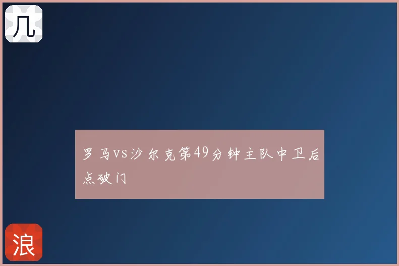 罗马vs沙尔克第49分钟主队中卫后点破门