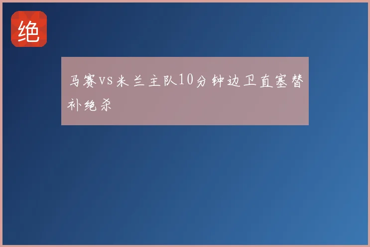 马赛vs米兰主队10分钟边卫直塞替补绝杀