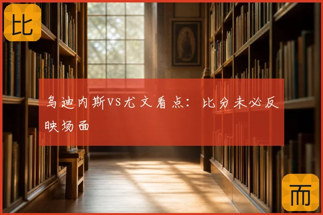 乌迪内斯vs尤文看点：比分未必反映场面
