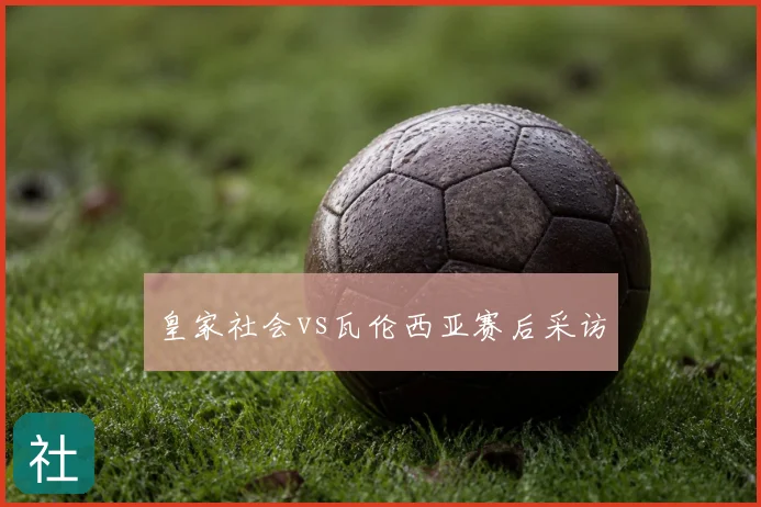 皇家社会vs瓦伦西亚赛后采访
